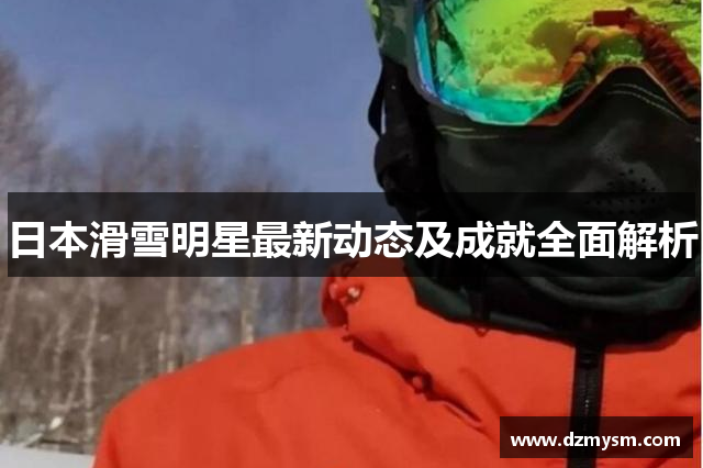 日本滑雪明星最新动态及成就全面解析