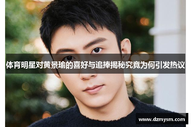 体育明星对黄景瑜的喜好与追捧揭秘究竟为何引发热议