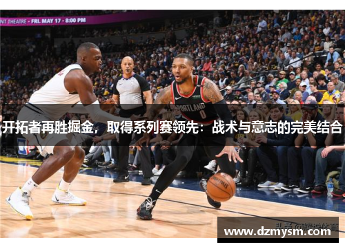 开拓者再胜掘金，取得系列赛领先：战术与意志的完美结合