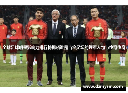 全球足球明星影响力排行榜揭晓谁是当今足坛的领军人物与传奇传奇