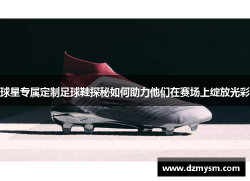 球星专属定制足球鞋探秘如何助力他们在赛场上绽放光彩
