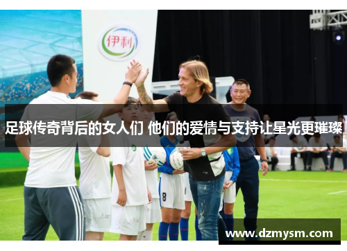 足球传奇背后的女人们 他们的爱情与支持让星光更璀璨