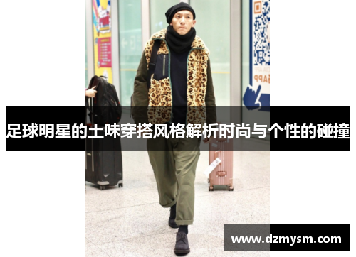 足球明星的土味穿搭风格解析时尚与个性的碰撞