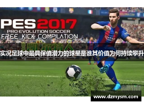 实况足球中最具保值潜力的球星是谁其价值为何持续攀升