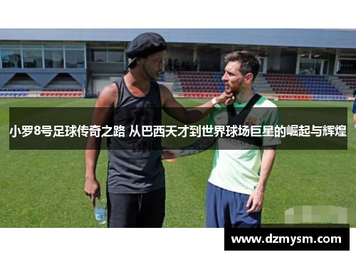 小罗8号足球传奇之路 从巴西天才到世界球场巨星的崛起与辉煌