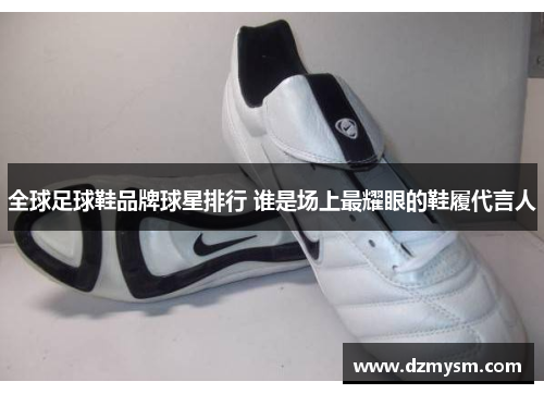 全球足球鞋品牌球星排行 谁是场上最耀眼的鞋履代言人