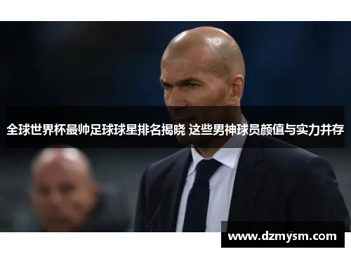 全球世界杯最帅足球球星排名揭晓 这些男神球员颜值与实力并存
