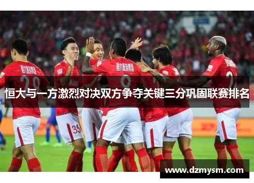 恒大与一方激烈对决双方争夺关键三分巩固联赛排名