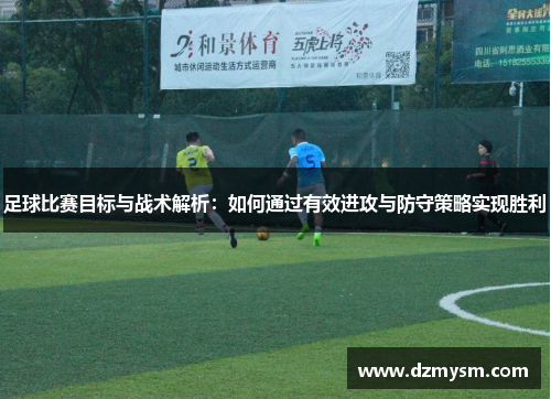 足球比赛目标与战术解析：如何通过有效进攻与防守策略实现胜利