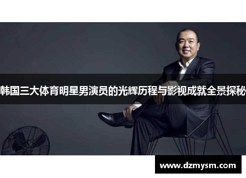 韩国三大体育明星男演员的光辉历程与影视成就全景探秘