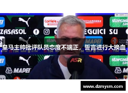 皇马主帅批评队员态度不端正，誓言进行大换血