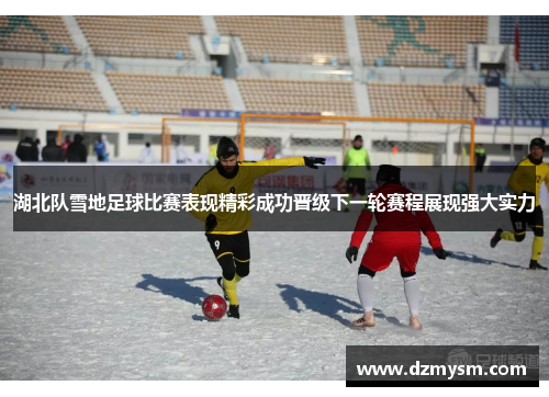 湖北队雪地足球比赛表现精彩成功晋级下一轮赛程展现强大实力