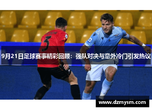 9月21日足球赛事精彩回顾：强队对决与意外冷门引发热议